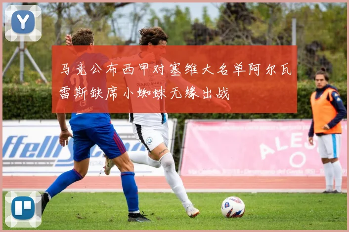 马竞公布西甲对塞维大名单阿尔瓦雷斯缺席小蜘蛛无缘出战