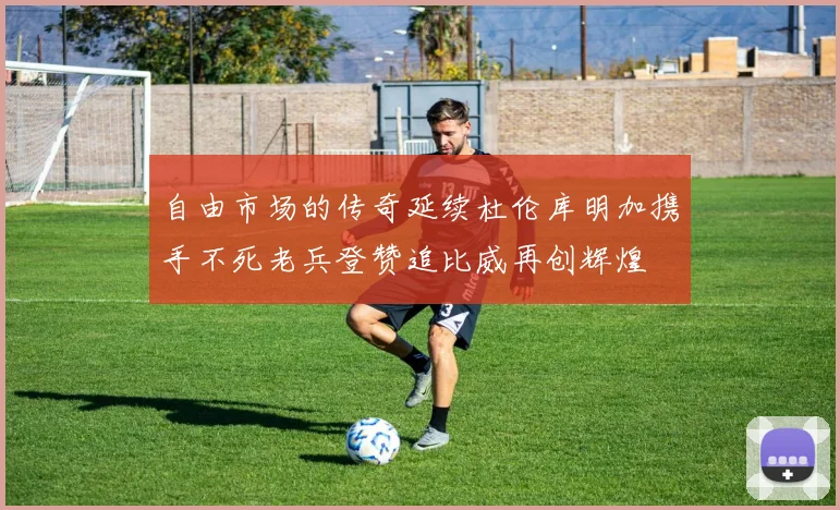 自由市场的传奇延续杜伦库明加携手不死老兵登赞追比威再创辉煌