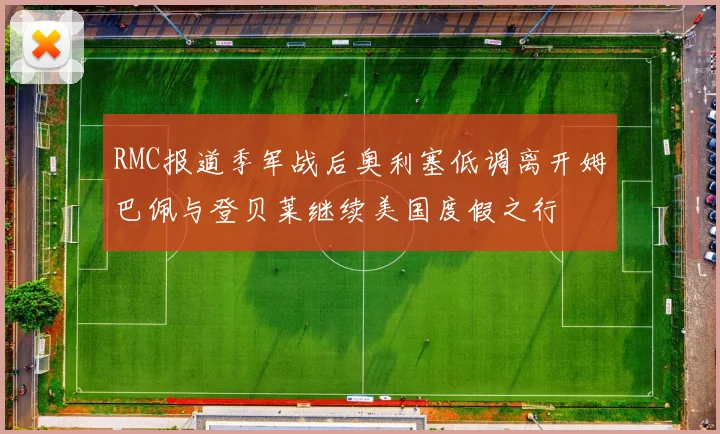 RMC报道季军战后奥利塞低调离开姆巴佩与登贝莱继续美国度假之行