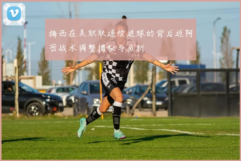 梅西在美职联连续进球的背后迈阿密战术调整揭秘与分析