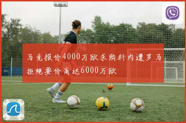 马竞报价4000万欧求购科内遭罗马拒绝要价高达6000万欧