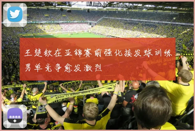 王楚钦在亚锦赛前强化接发球训练男单竞争愈发激烈