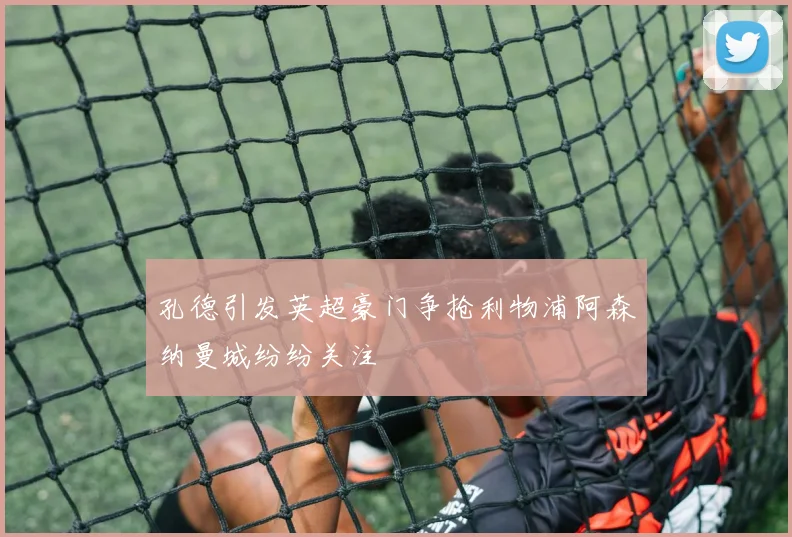 孔德引发英超豪门争抢利物浦阿森纳曼城纷纷关注
