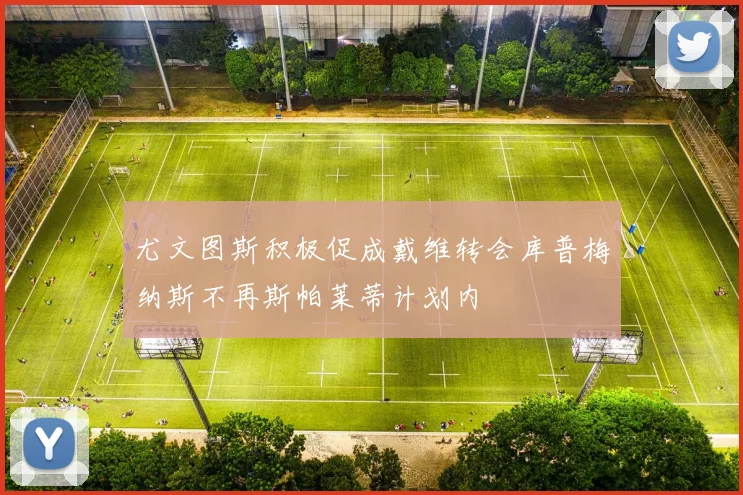 尤文图斯积极促成戴维转会库普梅纳斯不再斯帕莱蒂计划内