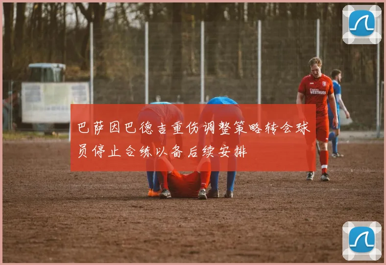巴萨因巴德吉重伤调整策略转会球员停止合练以备后续安排