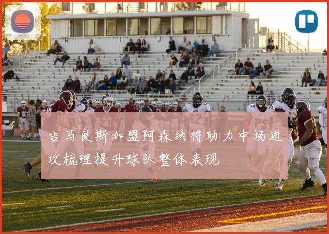 吉马良斯加盟阿森纳将助力中场进攻梳理提升球队整体表现